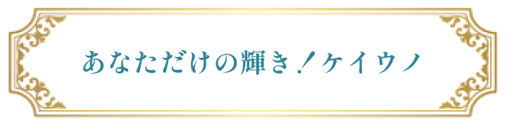 あなただけの輝き！ケイウノ